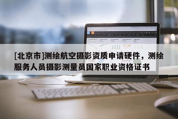 [北京市]測繪航空攝影資質申請硬件，測繪服務人員攝影測量員國家職業資格證書