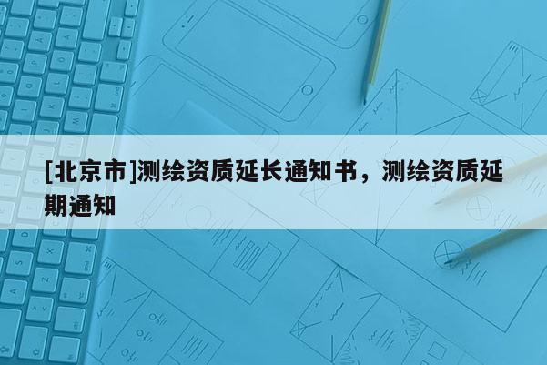 [北京市]測繪資質延長通知書，測繪資質延期通知