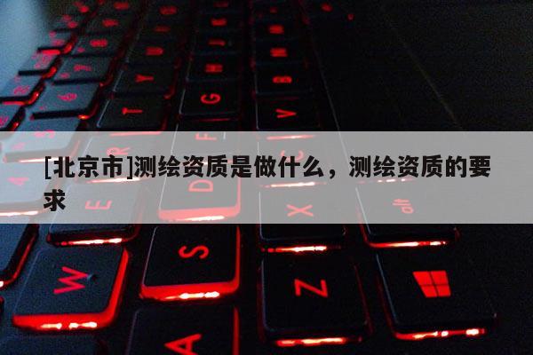 [北京市]測繪資質是做什么，測繪資質的要求