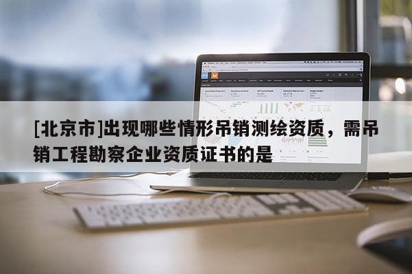 [北京市]出現哪些情形吊銷測繪資質，需吊銷工程勘察企業資質證書的是