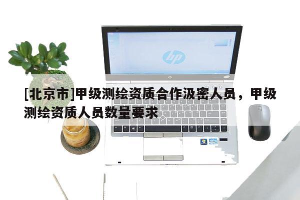 [北京市]甲級測繪資質合作汲密人員，甲級測繪資質人員數量要求