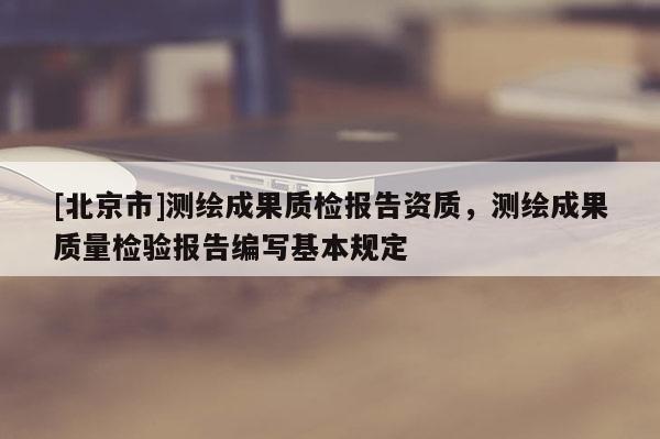 [北京市]測繪成果質檢報告資質，測繪成果質量檢驗報告編寫基本規定