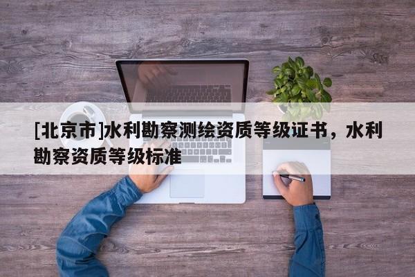 [北京市]水利勘察測繪資質等級證書，水利勘察資質等級標準