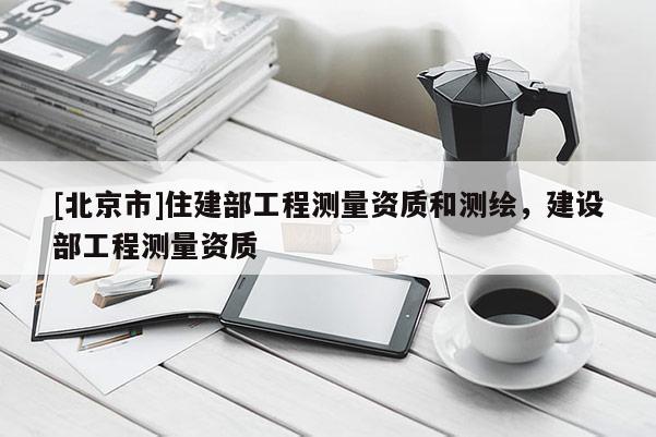[北京市]住建部工程測量資質和測繪，建設部工程測量資質