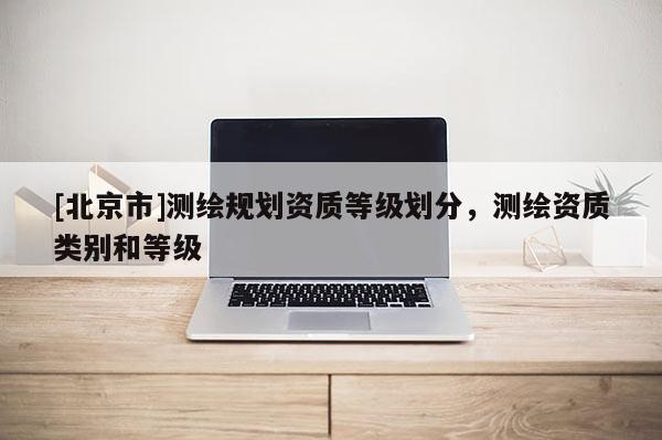 [北京市]測繪規劃資質等級劃分，測繪資質類別和等級