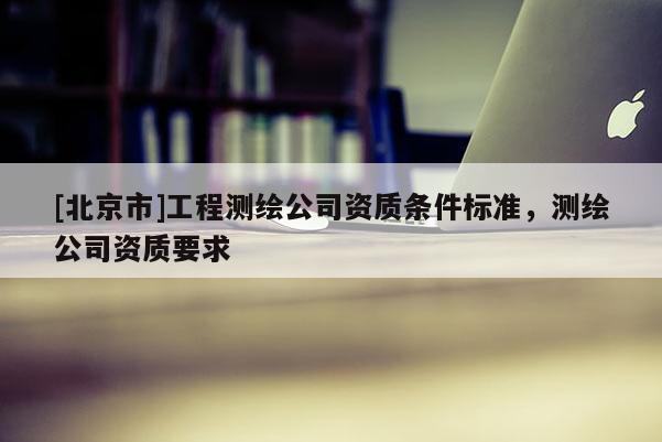 [北京市]工程測繪公司資質條件標準，測繪公司資質要求