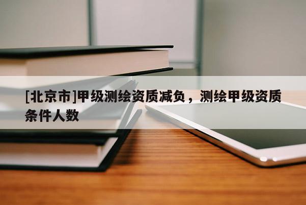 [北京市]甲級測繪資質減負，測繪甲級資質條件人數
