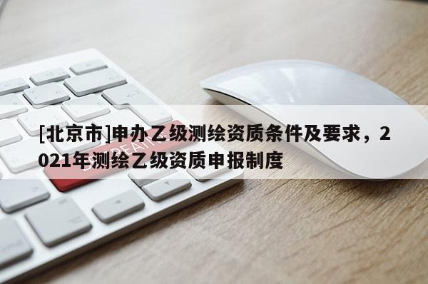 [北京市]申辦乙級測繪資質(zhì)條件及要求，2021年測繪乙級資質(zhì)申報制度