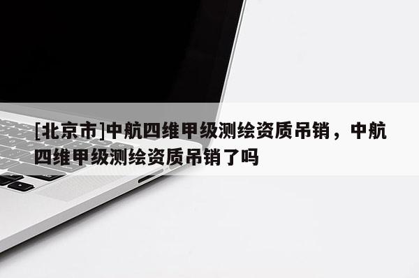 [北京市]中航四維甲級測繪資質吊銷，中航四維甲級測繪資質吊銷了嗎