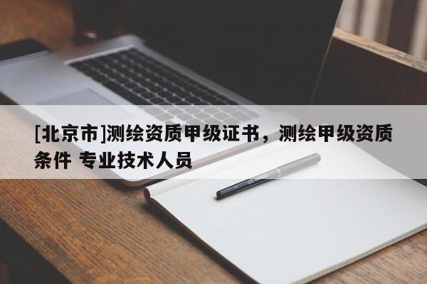 [北京市]測繪資質甲級證書，測繪甲級資質條件 專業(yè)技術人員