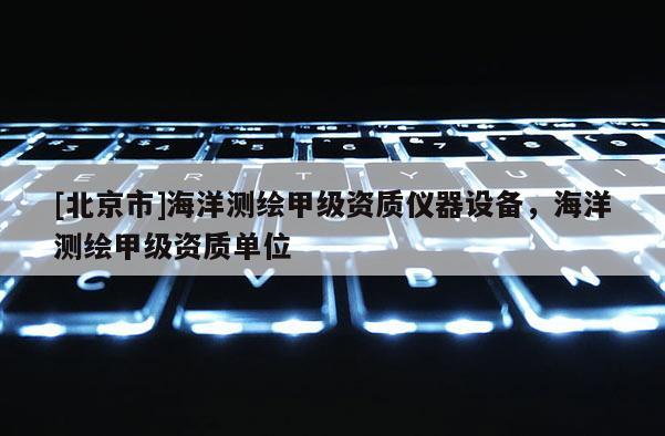 [北京市]海洋測(cè)繪甲級(jí)資質(zhì)儀器設(shè)備，海洋測(cè)繪甲級(jí)資質(zhì)單位