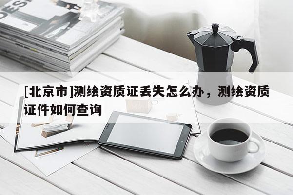 [北京市]測(cè)繪資質(zhì)證丟失怎么辦，測(cè)繪資質(zhì)證件如何查詢