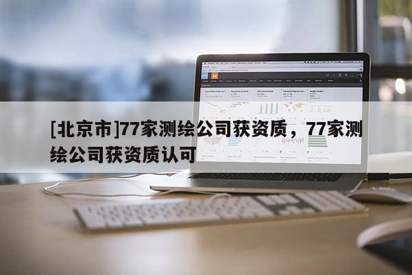 [北京市]77家測(cè)繪公司獲資質(zhì)，77家測(cè)繪公司獲資質(zhì)認(rèn)可