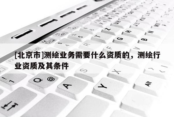 [北京市]測繪業務需要什么資質的，測繪行業資質及其條件