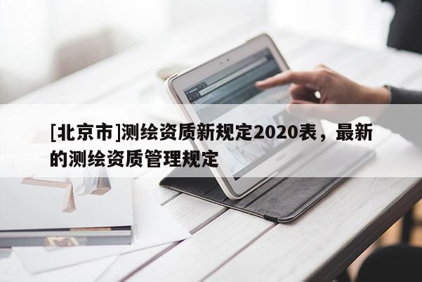 [北京市]測繪資質(zhì)新規(guī)定2020表，最新的測繪資質(zhì)管理規(guī)定