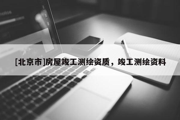 [北京市]房屋竣工測繪資質，竣工測繪資料