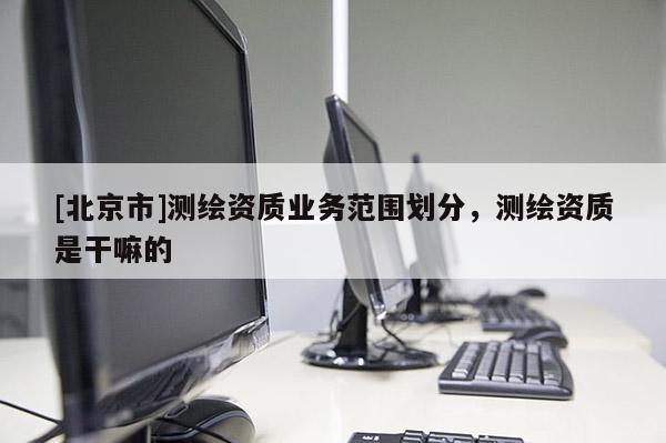 [北京市]測繪資質業務范圍劃分，測繪資質是干嘛的