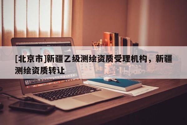 [北京市]新疆乙級(jí)測(cè)繪資質(zhì)受理機(jī)構(gòu)，新疆測(cè)繪資質(zhì)轉(zhuǎn)讓