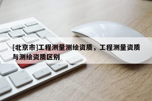 [北京市]工程測量測繪資質，工程測量資質與測繪資質區別