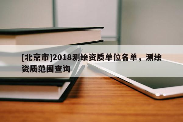 [北京市]2018測繪資質單位名單，測繪資質范圍查詢