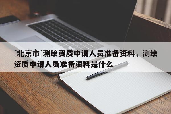 [北京市]測(cè)繪資質(zhì)申請(qǐng)人員準(zhǔn)備資料，測(cè)繪資質(zhì)申請(qǐng)人員準(zhǔn)備資料是什么