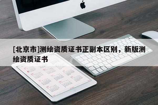 [北京市]測(cè)繪資質(zhì)證書(shū)正副本區(qū)別，新版測(cè)繪資質(zhì)證書(shū)