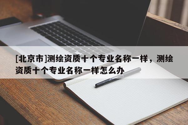 [北京市]測繪資質十個專業名稱一樣，測繪資質十個專業名稱一樣怎么辦