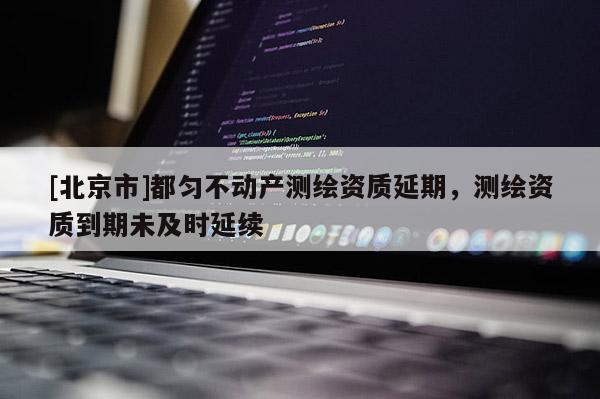 [北京市]都勻不動產測繪資質延期，測繪資質到期未及時延續