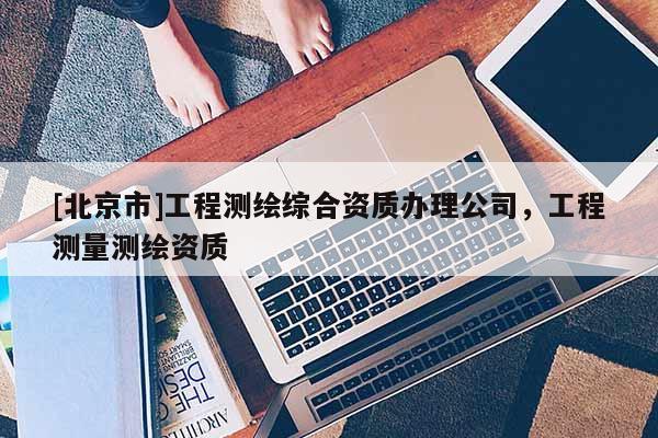 [北京市]工程測繪綜合資質辦理公司，工程測量測繪資質