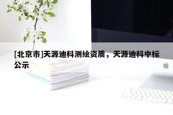 [北京市]天源迪科測繪資質，天源迪科中標公示
