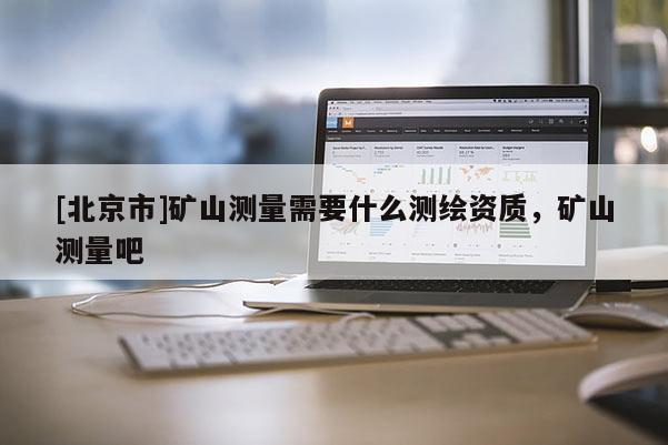 [北京市]礦山測量需要什么測繪資質，礦山測量吧
