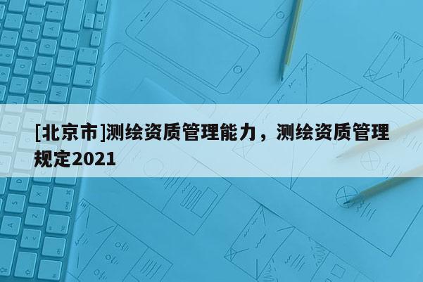 [北京市]測繪資質管理能力，測繪資質管理規定2021