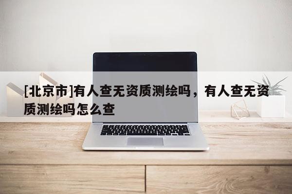 [北京市]有人查無資質測繪嗎，有人查無資質測繪嗎怎么查