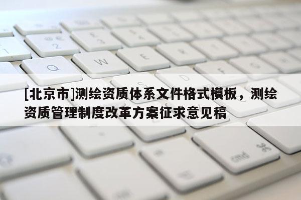 [北京市]測繪資質(zhì)體系文件格式模板，測繪資質(zhì)管理制度改革方案征求意見稿