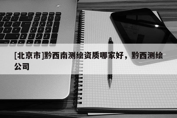[北京市]黔西南測繪資質哪家好，黔西測繪公司