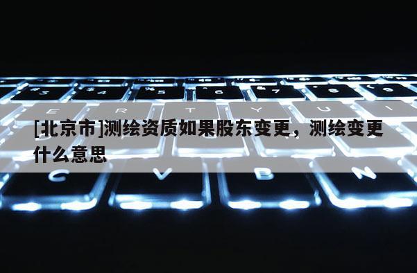 [北京市]測繪資質如果股東變更，測繪變更什么意思