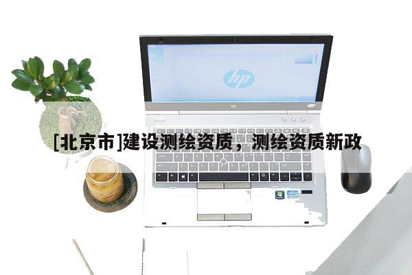 [北京市]建設測繪資質，測繪資質新政