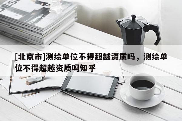 [北京市]測繪單位不得超越資質嗎，測繪單位不得超越資質嗎知乎