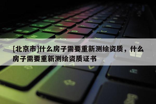 [北京市]什么房子需要重新測繪資質，什么房子需要重新測繪資質證書