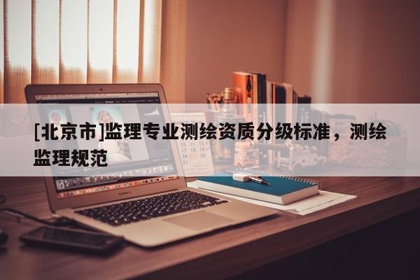 [北京市]監(jiān)理專(zhuān)業(yè)測(cè)繪資質(zhì)分級(jí)標(biāo)準(zhǔn)，測(cè)繪監(jiān)理規(guī)范