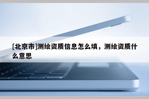 [北京市]測繪資質信息怎么填，測繪資質什么意思