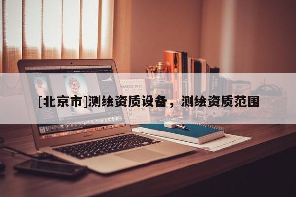 [北京市]測繪資質(zhì)設(shè)備，測繪資質(zhì)范圍