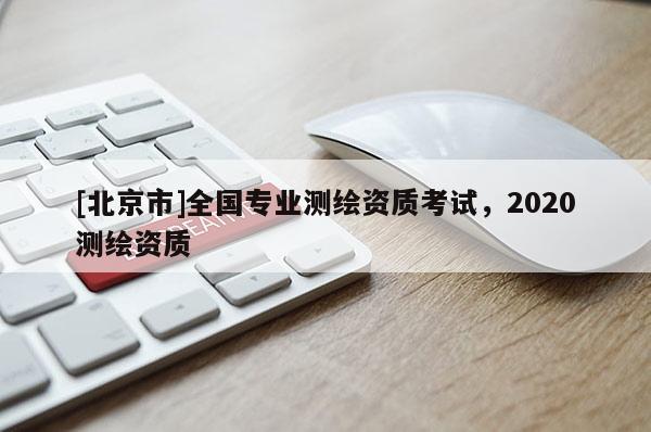 [北京市]全國專業測繪資質考試，2020測繪資質