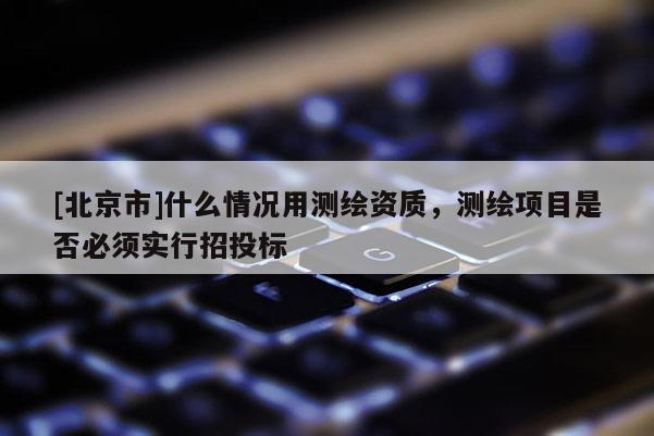 [北京市]什么情況用測繪資質，測繪項目是否必須實行招投標
