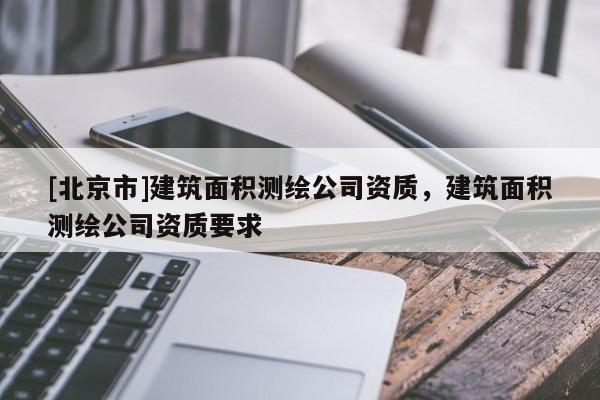 [北京市]建筑面積測繪公司資質，建筑面積測繪公司資質要求