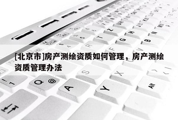 [北京市]房產(chǎn)測(cè)繪資質(zhì)如何管理，房產(chǎn)測(cè)繪資質(zhì)管理辦法