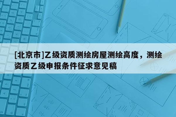 [北京市]乙級(jí)資質(zhì)測(cè)繪房屋測(cè)繪高度，測(cè)繪資質(zhì)乙級(jí)申報(bào)條件征求意見(jiàn)稿