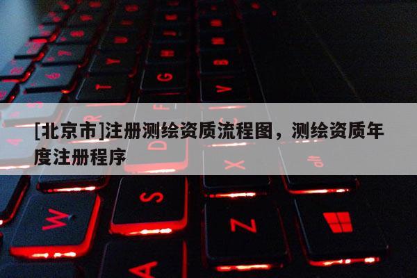 [北京市]注冊測繪資質流程圖，測繪資質年度注冊程序