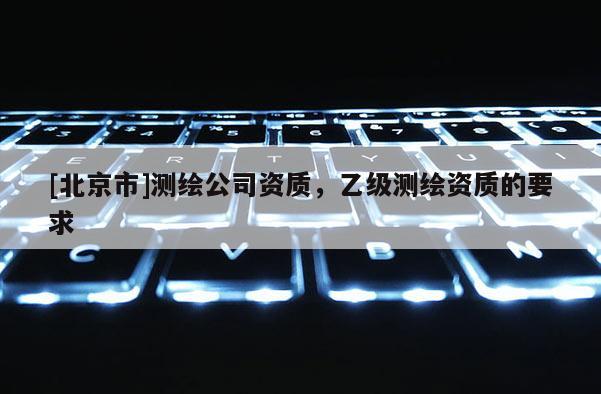 [北京市]測繪公司資質，乙級測繪資質的要求