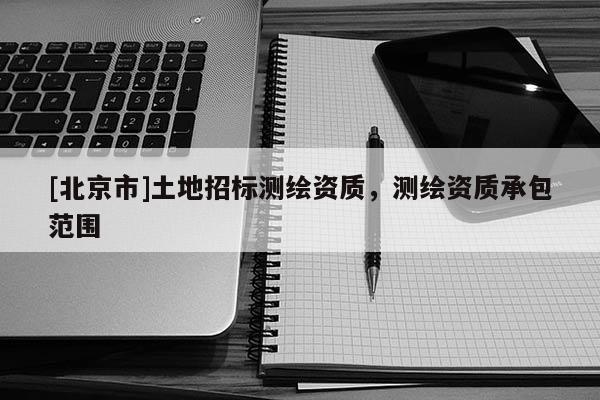 [北京市]土地招標測繪資質，測繪資質承包范圍